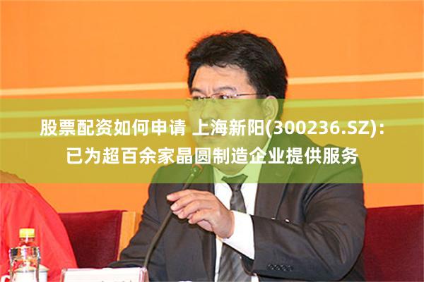股票配资如何申请 上海新阳(300236.SZ)：已为超百余家晶圆制造企业提供服务