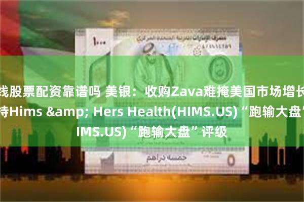 在线股票配资靠谱吗 美银：收购Zava难掩美国市场增长放缓 维持Hims & Hers Health(HIMS.US)“跑输大盘”评级