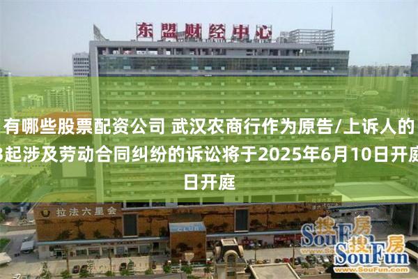 有哪些股票配资公司 武汉农商行作为原告/上诉人的3起涉及劳动合同纠纷的诉讼将于2025年6月10日开庭