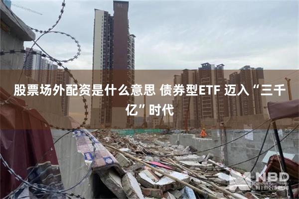 股票场外配资是什么意思 债券型ETF 迈入“三千亿”时代