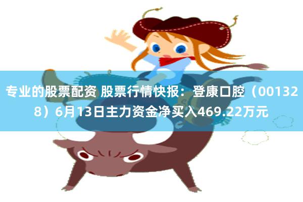 专业的股票配资 股票行情快报：登康口腔（001328）6月13日主力资金净买入469.22万元