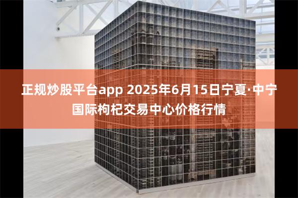 正规炒股平台app 2025年6月15日宁夏·中宁国际枸杞交易中心价格行情