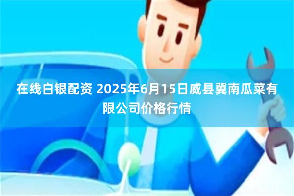 在线白银配资 2025年6月15日威县冀南瓜菜有限公司价格行情
