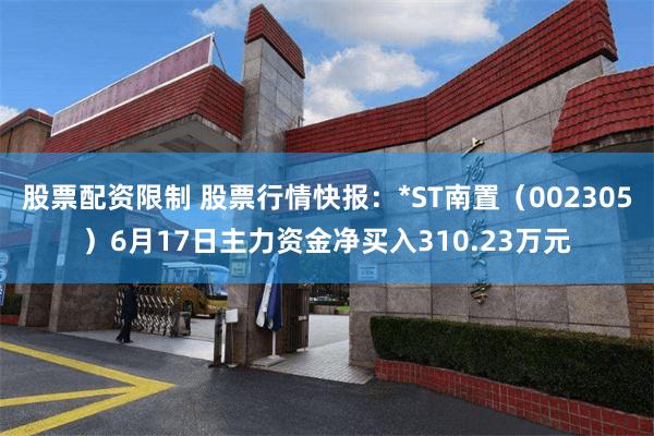 股票配资限制 股票行情快报：*ST南置（002305）6月17日主力资金净买入310.23万元