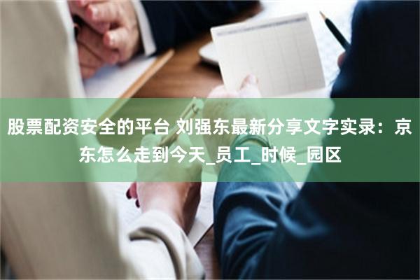 股票配资安全的平台 刘强东最新分享文字实录：京东怎么走到今天_员工_时候_园区