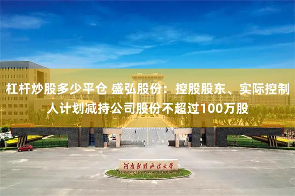杠杆炒股多少平仓 盛弘股份：控股股东、实际控制人计划减持公司股份不超过100万股