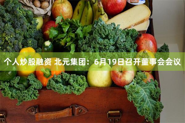 个人炒股融资 北元集团：6月19日召开董事会会议