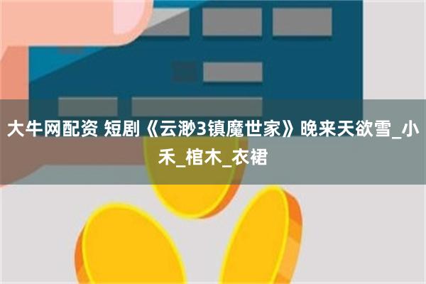 大牛网配资 短剧《云渺3镇魔世家》晚来天欲雪_小禾_棺木_衣裙