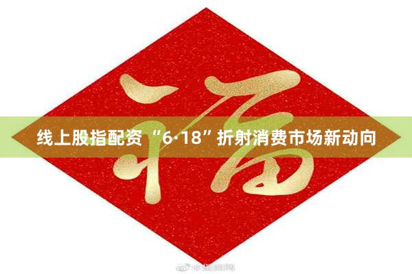 线上股指配资 “6·18”折射消费市场新动向