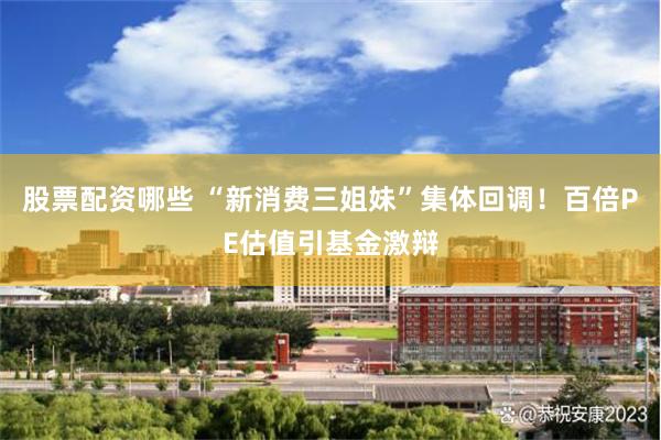 股票配资哪些 “新消费三姐妹”集体回调！百倍PE估值引基金激辩