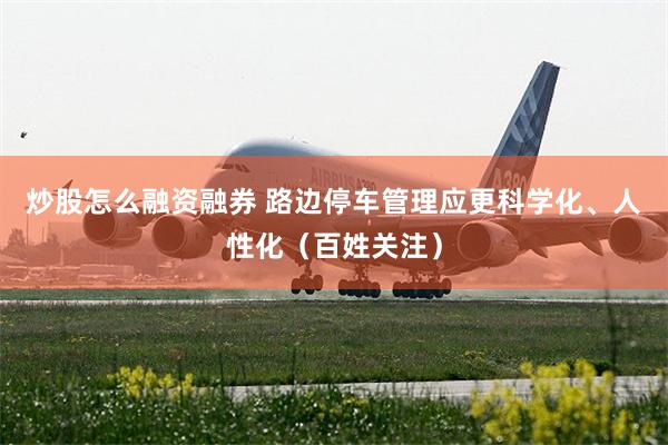 炒股怎么融资融券 路边停车管理应更科学化、人性化（百姓关注）