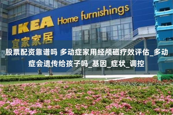 股票配资靠谱吗 多动症家用经颅磁疗效评估_多动症会遗传给孩子吗_基因_症状_调控