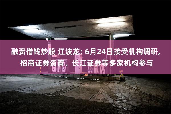 融资借钱炒股 江波龙: 6月24日接受机构调研, 招商证券资管、长江证券等多家机构参与