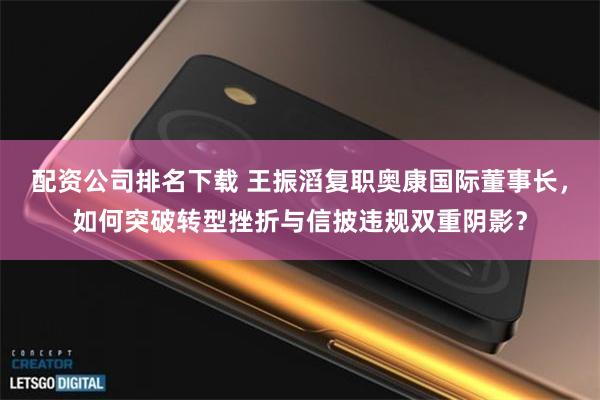 配资公司排名下载 王振滔复职奥康国际董事长，如何突破转型挫折与信披违规双重阴影？