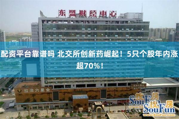 配资平台靠谱吗 北交所创新药崛起！5只个股年内涨超70%！