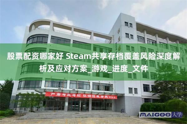 股票配资哪家好 Steam共享存档覆盖风险深度解析及应对方案_游戏_进度_文件