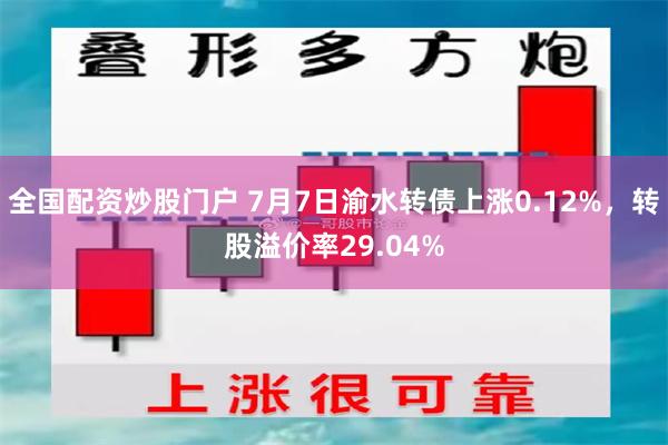 全国配资炒股门户 7月7日渝水转债上涨0.12%，转股溢价率29.04%