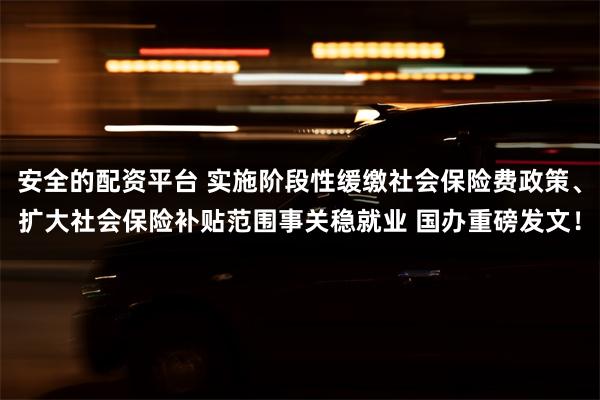 安全的配资平台 实施阶段性缓缴社会保险费政策、扩大社会保险补贴范围事关稳就业 国办重磅发文！