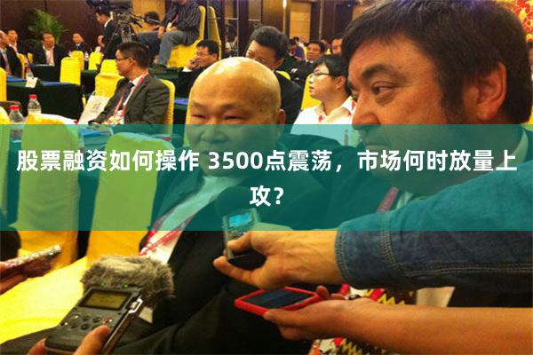股票融资如何操作 3500点震荡，市场何时放量上攻？