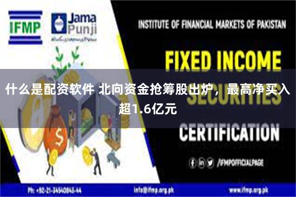 什么是配资软件 北向资金抢筹股出炉，最高净买入超1.6亿元