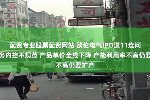 配资专业股票配资网站 欧伦电气IPO遭11连问：财务内控不规范 产品单价全线下降 产能利用率不高仍要扩产