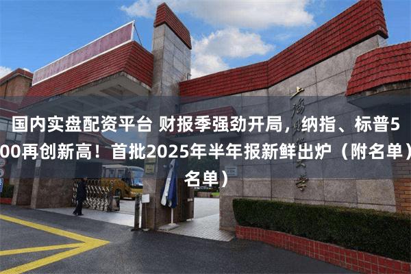 国内实盘配资平台 财报季强劲开局，纳指、标普500再创新高！首批2025年半年报新鲜出炉（附名单）