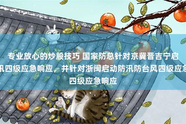 专业放心的炒股技巧 国家防总针对京冀晋吉宁启动防汛四级应急响应，并针对浙闽启动防汛防台风四级应急响应