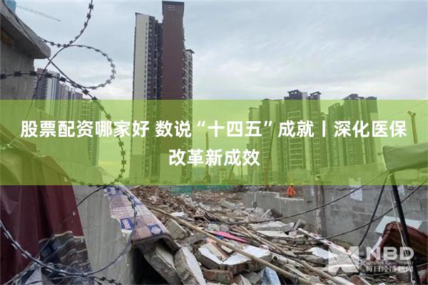 股票配资哪家好 数说“十四五”成就丨深化医保改革新成效