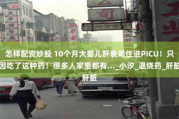 怎样配资炒股 10个月大婴儿肝衰竭住进PICU！只因吃了这种药！很多人家里都有..._小汐_退烧药_肝脏