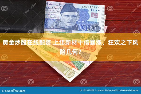 黄金炒股在线配资 上纬新材十倍暴涨，狂欢之下风险几何？
