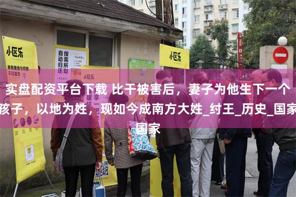 实盘配资平台下载 比干被害后，妻子为他生下一个孩子，以地为姓，现如今成南方大姓_纣王_历史_国家