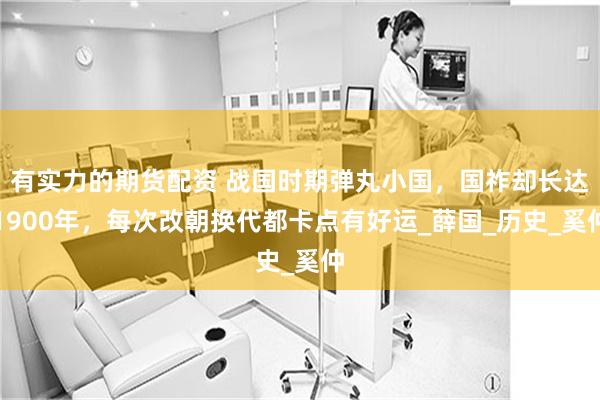 有实力的期货配资 战国时期弹丸小国，国祚却长达1900年，每次改朝换代都卡点有好运_薛国_历史_奚仲