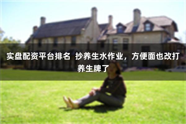 实盘配资平台排名  抄养生水作业，方便面也改打养生牌了