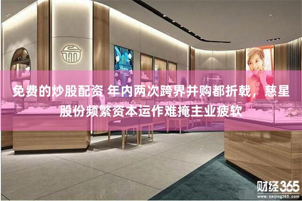 免费的炒股配资 年内两次跨界并购都折戟，慈星股份频繁资本运作难掩主业疲软