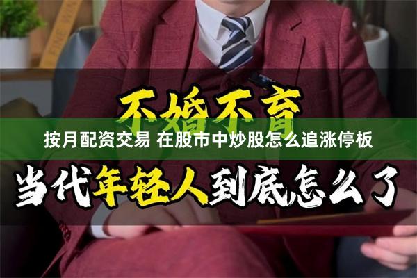 按月配资交易 在股市中炒股怎么追涨停板