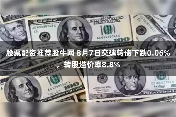 股票配资推荐股牛网 8月7日交建转债下跌0.06%，转股溢价率8.8%