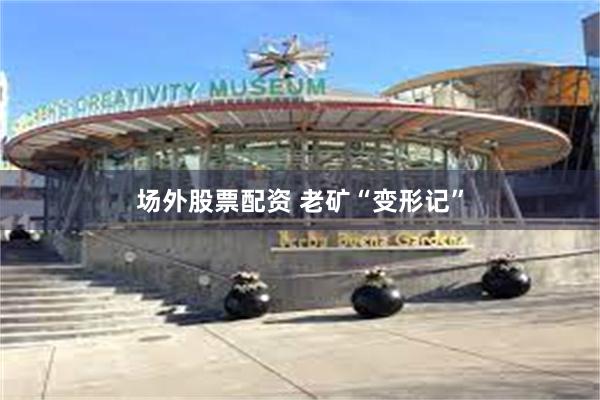 场外股票配资 老矿“变形记”