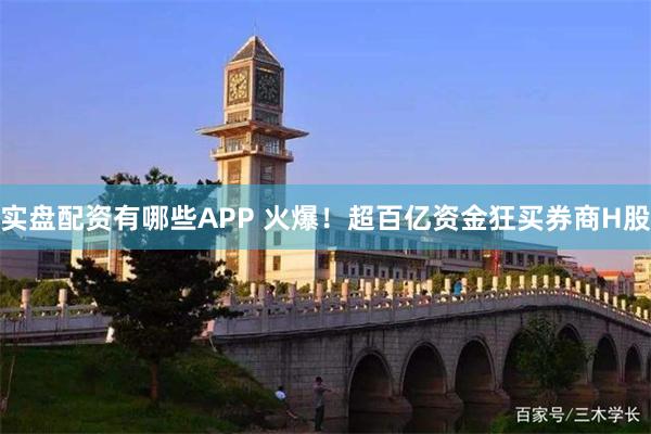 实盘配资有哪些APP 火爆！超百亿资金狂买券商H股