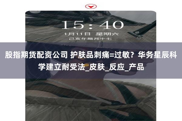 股指期货配资公司 护肤品刺痛=过敏？华务星辰科学建立耐受法_皮肤_反应_产品