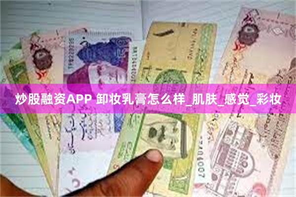 炒股融资APP 卸妆乳膏怎么样_肌肤_感觉_彩妆