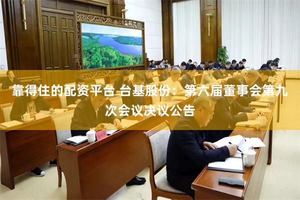 靠得住的配资平台 台基股份：第六届董事会第九次会议决议公告