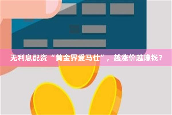 无利息配资 “黄金界爱马仕”，越涨价越赚钱？