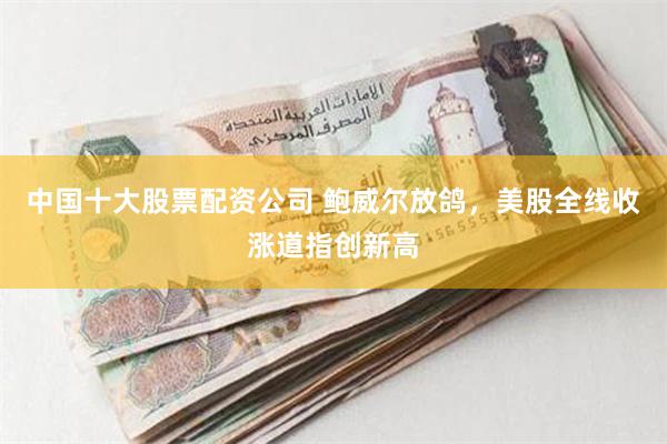 中国十大股票配资公司 鲍威尔放鸽，美股全线收涨道指创新高
