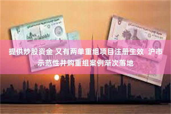 提供炒股资金 又有两单重组项目注册生效  沪市示范性并购重组案例渐次落地