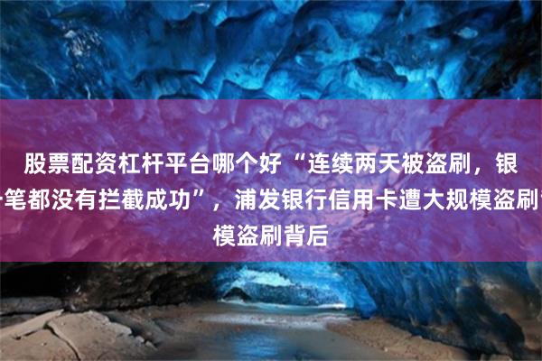 股票配资杠杆平台哪个好 “连续两天被盗刷，银行一笔都没有拦截成功”，浦发银行信用卡遭大规模盗刷背后