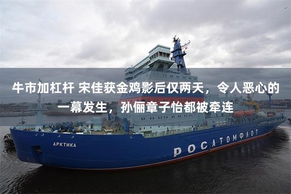 牛市加杠杆 宋佳获金鸡影后仅两天，令人恶心的一幕发生，孙俪章子怡都被牵连