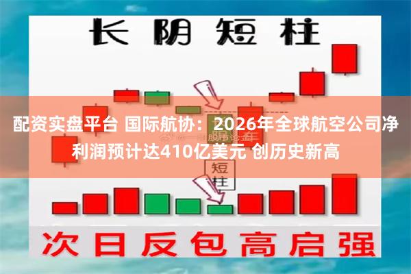 配资实盘平台 国际航协:2026年全球航空公司净利润预计达410亿美元 创历史新高
