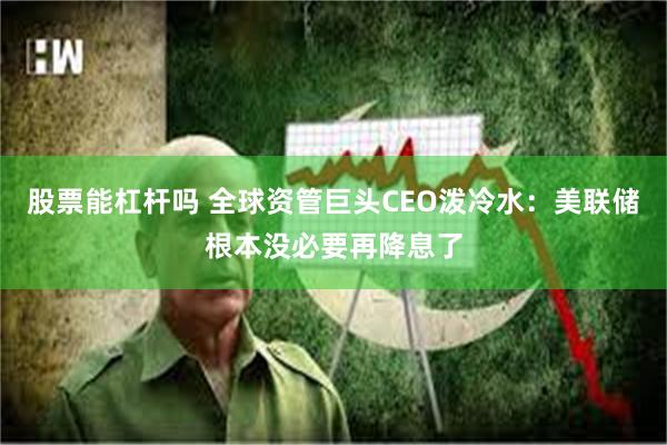 股票能杠杆吗 全球资管巨头CEO泼冷水：美联储根本没必要再降息了
