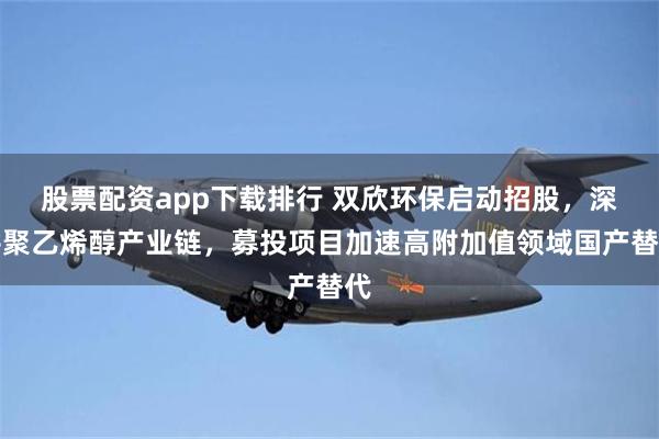 股票配资app下载排行 双欣环保启动招股，深耕聚乙烯醇产业链，募投项目加速高附加值领域国产替代