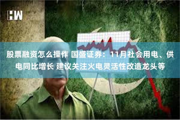 股票融资怎么操作 国盛证券：11月社会用电、供电同比增长 建议关注火电灵活性改造龙头等